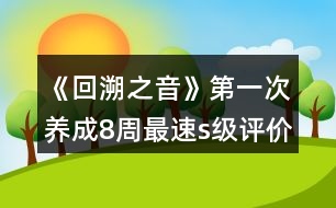 《回溯之音》第一次養(yǎng)成8周最速s級(jí)評(píng)價(jià)攻略