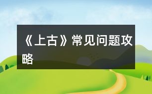 《上古》常見(jiàn)問(wèn)題攻略