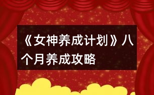 《女神養(yǎng)成計(jì)劃》八個(gè)月養(yǎng)成攻略