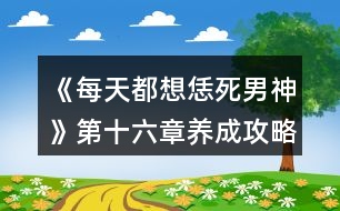 《每天都想恁死男神》第十六章養(yǎng)成攻略