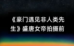 《豪門(mén)遇見(jiàn)非人類(lèi)先生》盛唐女帝拍攝前的養(yǎng)成攻略