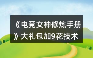 《電競女神修煉手冊》大禮包加9花技術(shù)經(jīng)驗數(shù)值攻略2