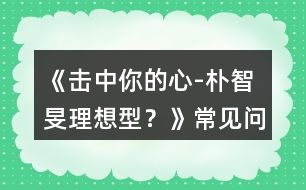 《擊中你的心-“樸智旻理想型？》常見問題攻略