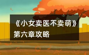 《小女賣(mài)醫(yī)不賣(mài)萌》第六章攻略
