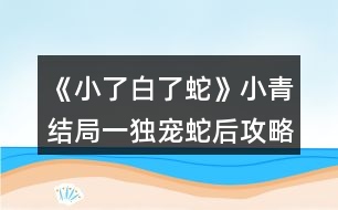 《小了白了蛇》小青結(jié)局一（獨(dú)寵蛇后）攻略