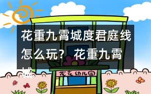花重九霄城度君庭線怎么玩？ 花重九霄城傅攻略度君庭線