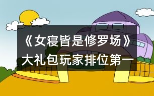 《女寢皆是修羅場(chǎng)》大禮包玩家排位第一攻略