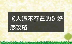 《人渣不存在的》好感攻略