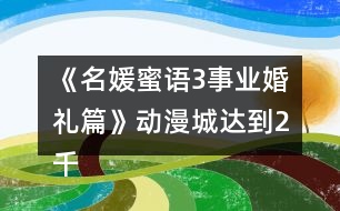 《名媛蜜語3事業(yè)婚禮篇》動漫城達到2千萬攻略