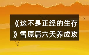 《這不是正經(jīng)的生存》雪原篇六天養(yǎng)成攻略