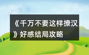 《千萬不要這樣撩漢》好感結局攻略