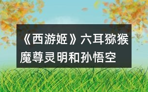 《西游姬》六耳獼猴、魔尊靈明和孫悟空的關系攻略