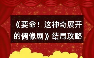 《要命！這神奇展開(kāi)的偶像劇》結(jié)局攻略