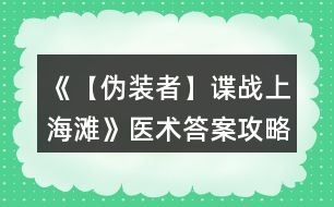 《【偽裝者】諜戰(zhàn)上海灘》醫(yī)術答案攻略