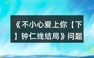 《不小心愛上你【下】鐘仁線結(jié)局》問題匯總攻略