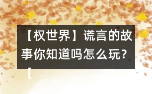 【權(quán)世界】謊言的故事你知道嗎怎么玩？【權(quán)世界】謊言的故事你知道嗎攻略