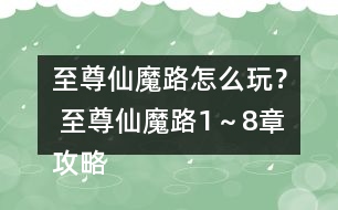 至尊仙魔路怎么玩？ 至尊仙魔路1～8章攻略