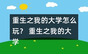 重生之我的大學(xué)怎么玩？ 重生之我的大學(xué)攻略