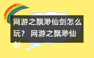 網(wǎng)游之飄渺仙劍怎么玩？ 網(wǎng)游之飄渺仙劍攻略