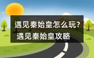 遇見(jiàn)秦始皇怎么玩？ 遇見(jiàn)秦始皇攻略