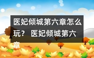 醫(yī)妃傾城第六章怎么玩？ 醫(yī)妃傾城第六章攻略