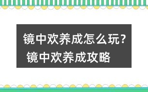 鏡中歡養(yǎng)成怎么玩？ 鏡中歡養(yǎng)成攻略