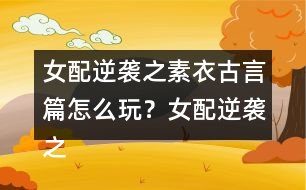 女配逆襲之素衣古言篇怎么玩？女配逆襲之素衣古言篇攻略