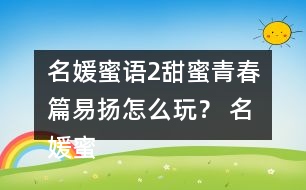 名媛蜜語2甜蜜青春篇易揚怎么玩？ 名媛蜜語2甜蜜青春篇易揚攻略