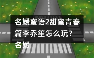 名媛蜜語(yǔ)2甜蜜青春篇李喬笙怎么玩？ 名媛蜜語(yǔ)2甜蜜青春篇李喬笙攻略