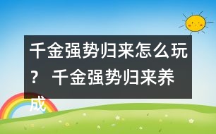 千金強(qiáng)勢歸來怎么玩？ 千金強(qiáng)勢歸來養(yǎng)成攻略