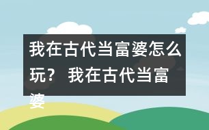 我在古代當富婆怎么玩？ 我在古代當富婆攻略