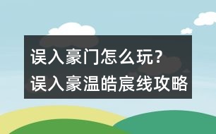 誤入豪門怎么玩？ 誤入豪溫皓宸線攻略