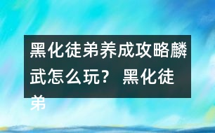 黑化徒弟養(yǎng)成攻略麟武怎么玩？ 黑化徒弟養(yǎng)成攻略麟武攻略