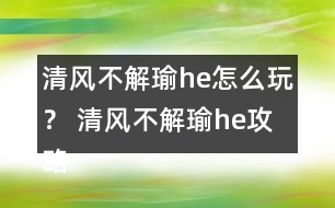 清風(fēng)不解瑜he怎么玩？ 清風(fēng)不解瑜he攻略