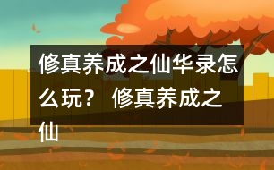 修真養(yǎng)成之仙華錄怎么玩？ 修真養(yǎng)成之仙華錄攻略