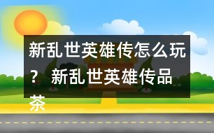 新亂世英雄傳怎么玩？ 新亂世英雄傳品茶與好感禮物攻略