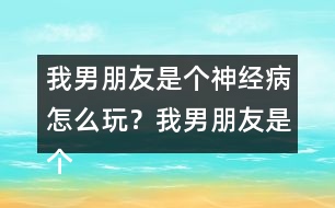 我男朋友是個(gè)神經(jīng)病怎么玩？我男朋友是個(gè)神經(jīng)病上官明月HE攻略