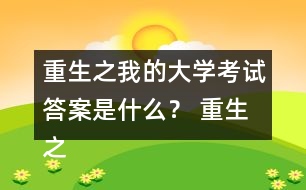 重生之我的大學(xué)考試答案是什么？ 重生之我的大學(xué)考試答案攻略