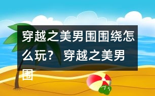 穿越之美男圍圍繞怎么玩？ 穿越之美男圍圍繞五日養(yǎng)成攻略