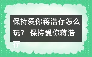 保持愛你蔣浩存怎么玩？ 保持愛你蔣浩存攻略