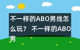 不一樣的ABO男線怎么玩？ 不一樣的ABO男線攻略