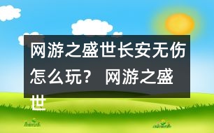 網(wǎng)游之盛世長安無傷怎么玩？ 網(wǎng)游之盛世長安無傷攻略