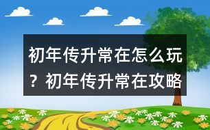 初年傳升常在怎么玩？初年傳升常在攻略