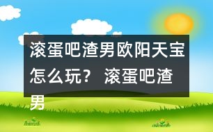 滾蛋吧渣男歐陽(yáng)天寶怎么玩？ 滾蛋吧渣男歐陽(yáng)天寶攻略