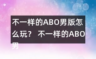 不一樣的ABO男版怎么玩？ 不一樣的ABO男版攻略