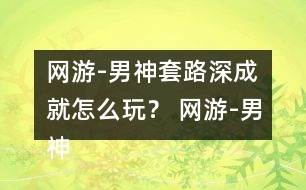 網(wǎng)游-男神套路深成就怎么玩？ 網(wǎng)游-男神套路深成就攻略