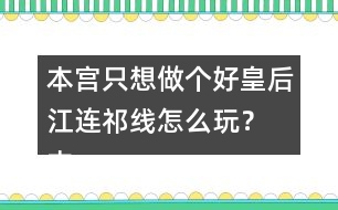 本宮只想做個好皇后江連祁線怎么玩？ 本宮只想做個好皇后江連祁線攻略