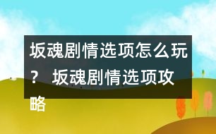 坂魂劇情選項(xiàng)怎么玩？ 坂魂劇情選項(xiàng)攻略