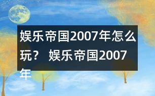 娛樂帝國2007年怎么玩？ 娛樂帝國2007年攻略