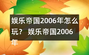 娛樂(lè)帝國(guó)2006年怎么玩？ 娛樂(lè)帝國(guó)2006年攻略